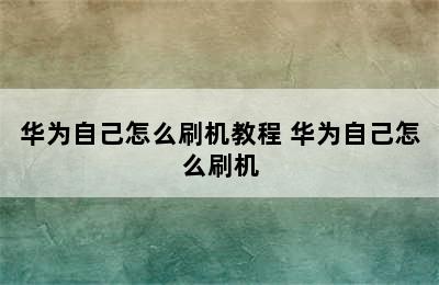 华为自己怎么刷机教程 华为自己怎么刷机